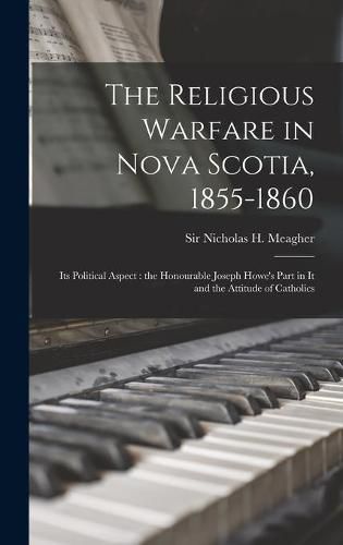 Cover image for The Religious Warfare in Nova Scotia, 1855-1860: Its Political Aspect: the Honourable Joseph Howe's Part in It and the Attitude of Catholics