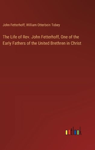 The Life of Rev. John Fetterhoff, One of the Early Fathers of the United Brethren in Christ