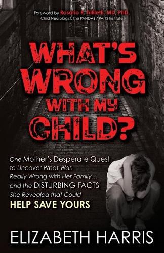 Cover image for What's Wrong with My Child?: One Mother's Desperate Quest to Uncover What Was Really Wrong with Her Family ... and The Disturbing Facts She Revealed that Could Help Save Yours