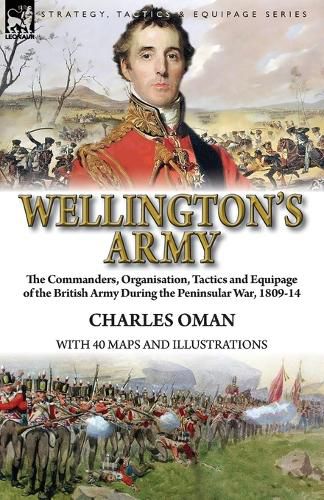 Wellington's Army: the Commanders, Organisation, Tactics and Equipage of the British Army During the Peninsular War, 1809-14