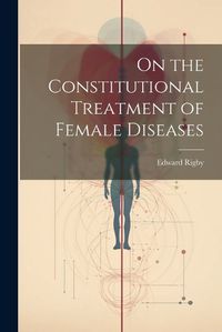 Cover image for On the Constitutional Treatment of Female Diseases