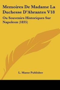 Cover image for Memoires de Madame La Duchesse D'Abrantes V18: Ou Souvenirs Historiques Sur Napoleon (1835