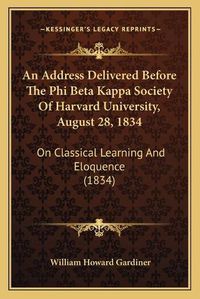 Cover image for An Address Delivered Before the Phi Beta Kappa Society of Harvard University, August 28, 1834: On Classical Learning and Eloquence (1834)
