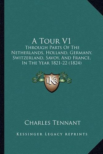 A Tour V1: Through Parts of the Netherlands, Holland, Germany, Switzerland, Savoy, and France, in the Year 1821-22 (1824)