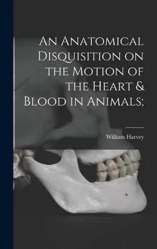 Cover image for An Anatomical Disquisition on the Motion of the Heart & Blood in Animals;