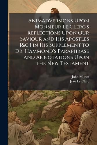 Cover image for Animadversions Upon Monsieur Le Clerc's Reflections Upon Our Saviour and His Apostles [&c.] in His Supplement to Dr. Hammond's Paraphrase and Annotations Upon the New Testament