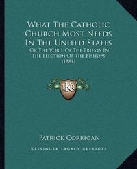 Cover image for What the Catholic Church Most Needs in the United States: Or the Voice of the Priests in the Election of the Bishops (1884)