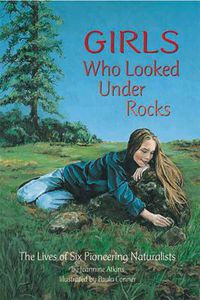 Cover image for Girls Who Looked Under Rocks: The Lives of Six Pioneering Naturalists