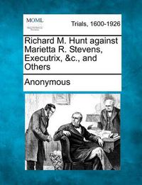 Cover image for Richard M. Hunt Against Marietta R. Stevens, Executrix, &C., and Others