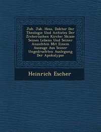 Cover image for Joh. Jak. Hess, Doktor Der Theologie Und Antistes Der Z Rcherischen Kirche: Skizze Seines Lebens Und Seiner Ansichten Mit Einem Auszuge Aus Seiner Ungedruchten Auslegung Der Apokalypse