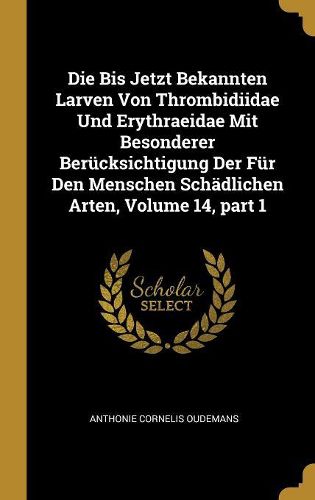 Cover image for Die Bis Jetzt Bekannten Larven Von Thrombidiidae Und Erythraeidae Mit Besonderer Beruecksichtigung Der Fuer Den Menschen Schaedlichen Arten, Volume 14, part 1