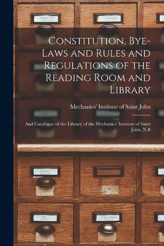 Cover image for Constitution, Bye-laws and Rules and Regulations of the Reading Room and Library [microform]: and Catalogue of the Library of the Mechanics' Institute of Saint John, N.B