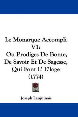 Le Monarque Accompli V1: Ou Prodiges de Bonte, de Savoir Et de Sagesse, Qui Font L' E'Loge (1774)