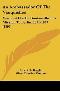 Cover image for An Ambassador of the Vanquished: Viscount Elie de Gontaut-Biron's Mission to Berlin, 1871-1877 (1896)