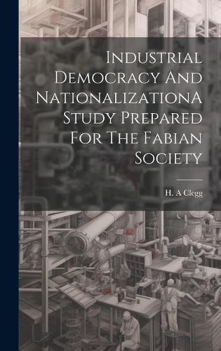 Cover image for Industrial Democracy And NationalizationA Study Prepared For The Fabian Society