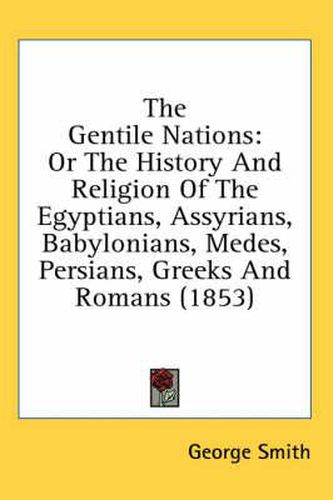 Cover image for The Gentile Nations: Or The History And Religion Of The Egyptians, Assyrians, Babylonians, Medes, Persians, Greeks And Romans (1853)