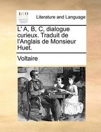 Cover image for L' A, B, C, Dialogue Curieux. Traduit de L'Anglais de Monsieur Huet.