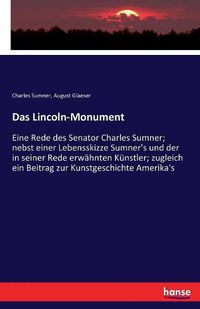 Cover image for Das Lincoln-Monument: Eine Rede des Senator Charles Sumner; nebst einer Lebensskizze Sumner's und der in seiner Rede erwahnten Kunstler; zugleich ein Beitrag zur Kunstgeschichte Amerika's