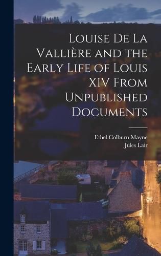 Louise de La Valliere and the Early Life of Louis XIV From Unpublished Documents