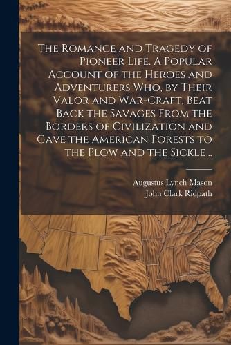 The Romance and Tragedy of Pioneer Life. A Popular Account of the Heroes and Adventurers Who, by Their Valor and War-craft, Beat Back the Savages From the Borders of Civilization and Gave the American Forests to the Plow and the Sickle ..