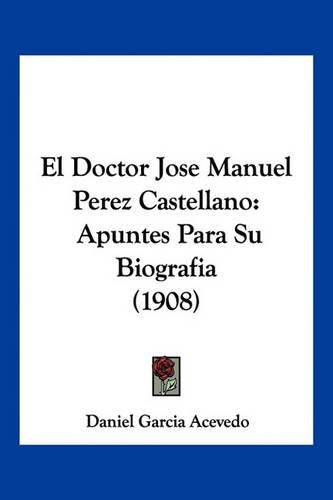 Cover image for El Doctor Jose Manuel Perez Castellano: Apuntes Para Su Biografia (1908)