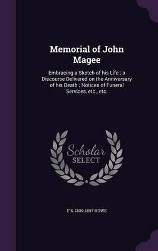 Memorial of John Magee: Embracing a Sketch of His Life; A Discourse Delivered on the Anniversary of His Death; Notices of Funeral Services, Etc., Etc.