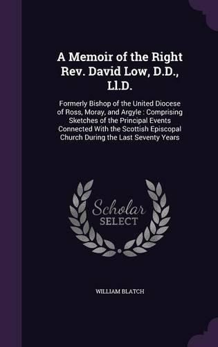 Cover image for A Memoir of the Right REV. David Low, D.D., LL.D.: Formerly Bishop of the United Diocese of Ross, Moray, and Argyle: Comprising Sketches of the Principal Events Connected with the Scottish Episcopal Church During the Last Seventy Years