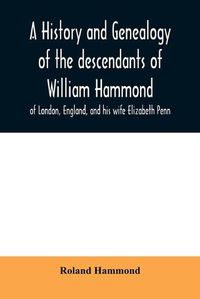 Cover image for A history and genealogy of the descendants of William Hammond of London, England, and his wife Elizabeth Penn: through their son Benjamin of Sandwich and Rochester, Mass., 1600-1894