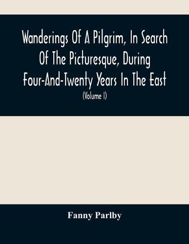 Cover image for Wanderings Of A Pilgrim, In Search Of The Picturesque, During Four-And-Twenty Years In The East; With Revelations Of Life In The Zenana (Volume I)