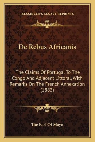 Cover image for de Rebus Africanis: The Claims of Portugal to the Congo and Adjacent Littoral, with Remarks on the French Annexation (1883)