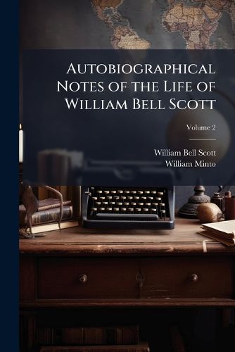 Cover image for Autobiographical Notes of the Life of William Bell Scott: And Notices of His Artistic and Poetic Circle of Friends, 1830 to 1882