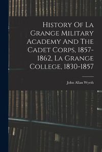 Cover image for History Of La Grange Military Academy And The Cadet Corps, 1857-1862, La Grange College, 1830-1857