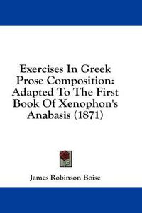 Cover image for Exercises in Greek Prose Composition: Adapted to the First Book of Xenophon's Anabasis (1871)