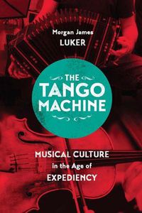 Cover image for The Tango Machine: Musical Culture in the Age of Expediency