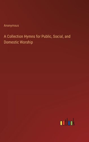 Cover image for A Collection Hymns for Public, Social, and Domestic Worship