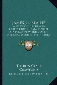 Cover image for James G. Blaine: A Study of His Life and Career from the Standpoint of a Personal Witness of the Principal Events in His History