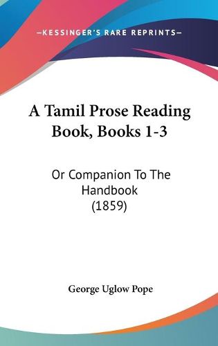 Cover image for A Tamil Prose Reading Book, Books 1-3: Or Companion To The Handbook (1859)