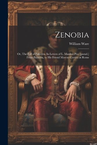 Cover image for Zenobia; or, The Fall of Palmyra. In Letters of L. Manlius Piso [pseud.] From Palmyra, to his Friend Marcus Curtius at Rome