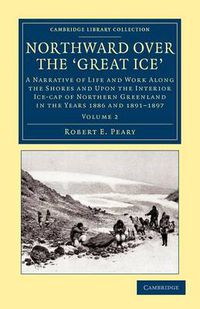 Cover image for Northward Over the Great Ice: A Narrative of Life and work Along the Shores and upon the Interior Ice-Cap of Northern Greenland in the Years 1886 and 1891-1897, etc