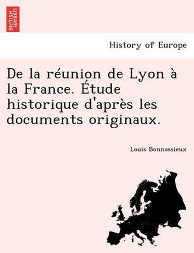 Cover image for de La Reunion de Lyon a la France. Etude Historique D'Apres Les Documents Originaux.