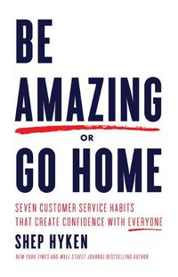 Cover image for Be Amazing or Go Home: Seven Customer Service Habits That Create Confidence with Everyone