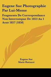 Cover image for Eugene Sue Photographie Par Lui-Meme: Fragments de Correspondance Non Interrompue de 1853 Au 1 Aout 1857 (1858)