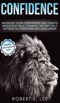 Cover image for Confidence: Increase your Confidence and Create Indestructible, Dynamic, Potent Self Esteem to Overcome Any Challenge & Achieve Your Dream Life