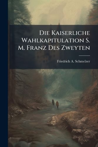 Cover image for Die Kaiserliche Wahlkapitulation S. M. Franz Des Zweyten