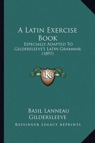 A Latin Exercise Book: Especially Adapted to Gildersleeve's Latin Grammar (1897)