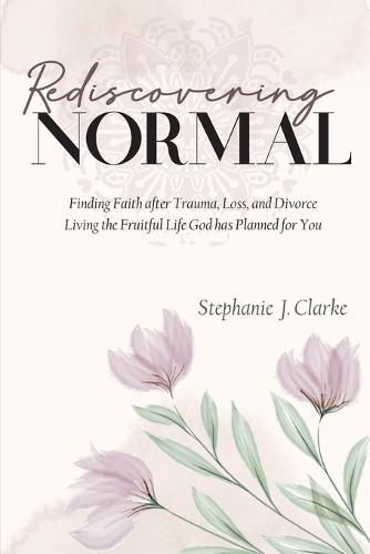 Cover image for Rediscovering Normal: Finding Faith after Trauma, Loss, and Divorce. Living the Fruitful Life God Planned for You