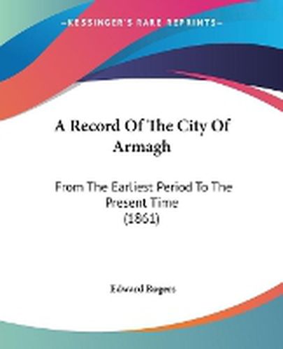 Cover image for A Record Of The City Of Armagh: From The Earliest Period To The Present Time (1861)