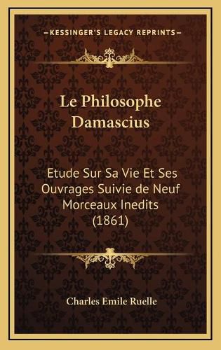 Le Philosophe Damascius: Etude Sur Sa Vie Et Ses Ouvrages Suivie de Neuf Morceaux Inedits (1861)