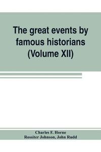 Cover image for The great events by famous historians (Volume XII): a comprehensive and readable account of the world's history, emphasizing the more important events, and presenting these as complete narratives in the master-words of the most eminent historians