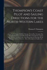 Cover image for Thompson's Coast Pilot and Sailing Directions for the North-western Lakes [microform]: From Ogdensburg to Buffalo, Chicago, Green Bay, Georgian Bay and Lake Superior, Including All the River Navigation, Courses and Distances on Each Lake, With...